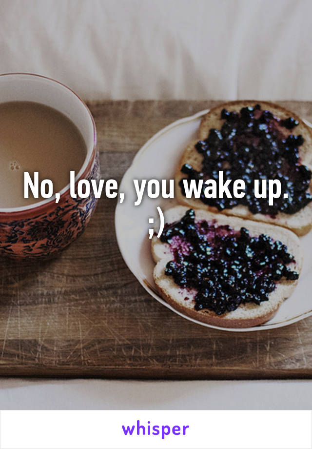 No, love, you wake up. ;)
