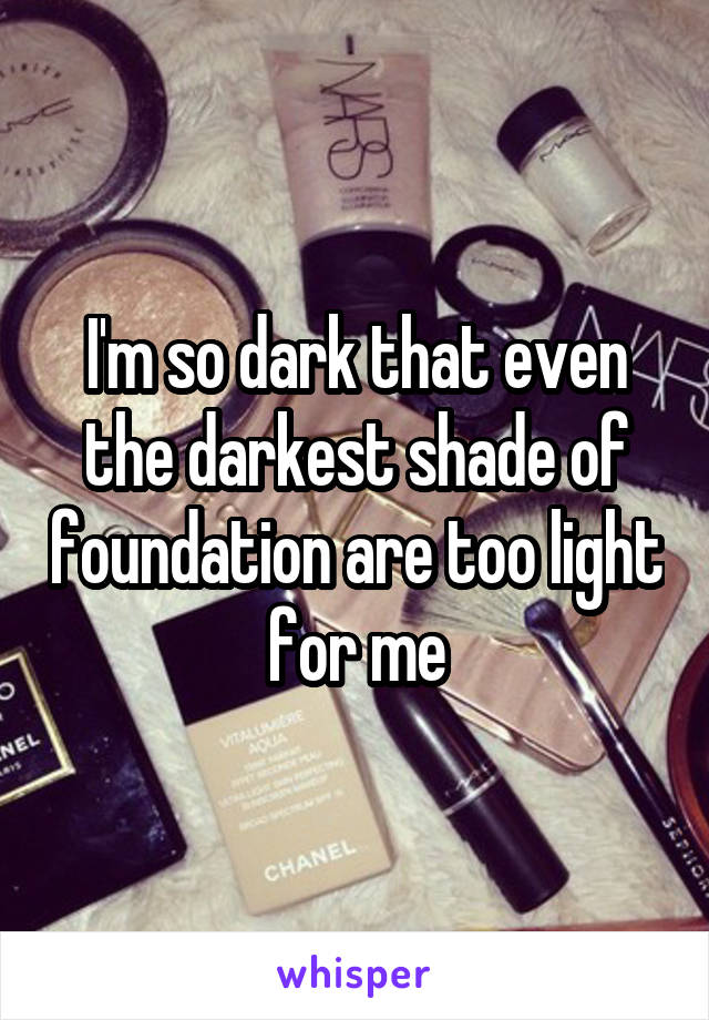 I'm so dark that even the darkest shade of foundation are too light for me