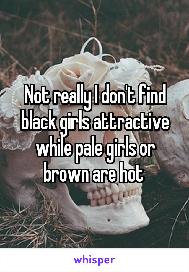 Not really I don't find black girls attractive while pale girls or brown are hot 