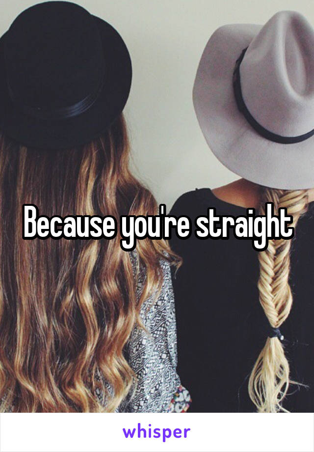 Because you're straight