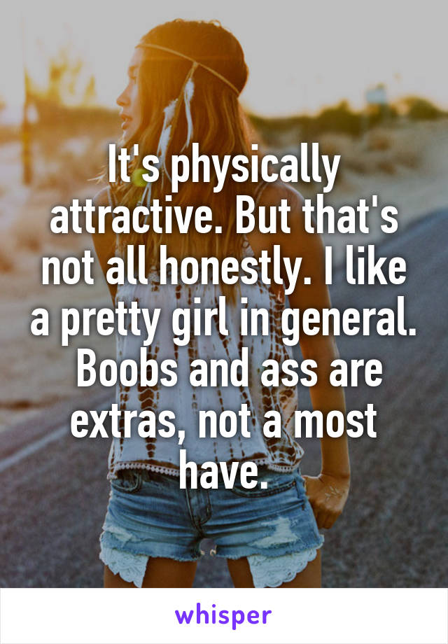It's physically attractive. But that's not all honestly. I like a pretty girl in general.  Boobs and ass are extras, not a most have.