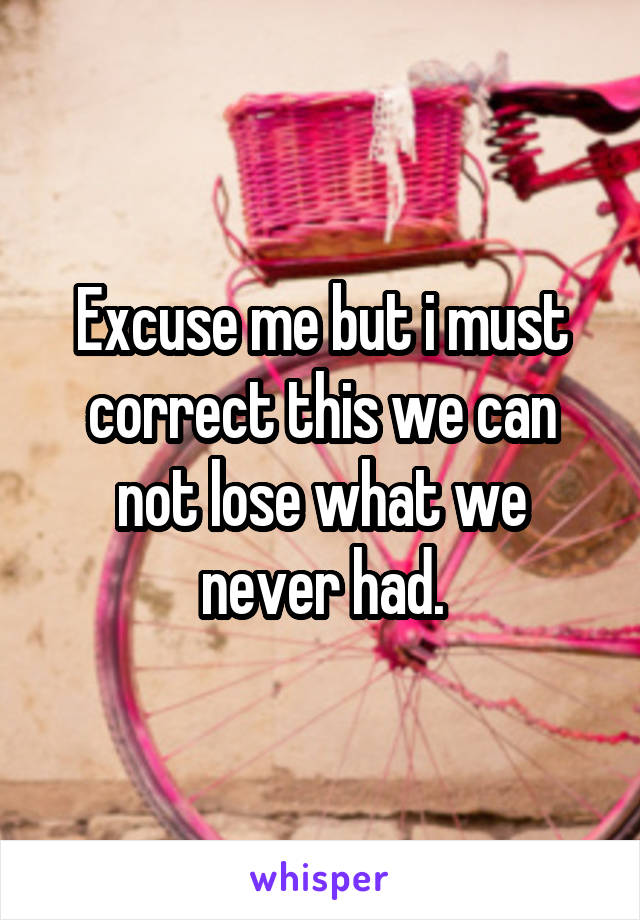 Excuse me but i must correct this we can not lose what we never had.