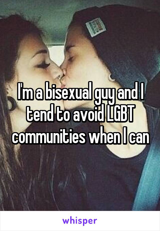I'm a bisexual guy and I tend to avoid LGBT communities when I can
