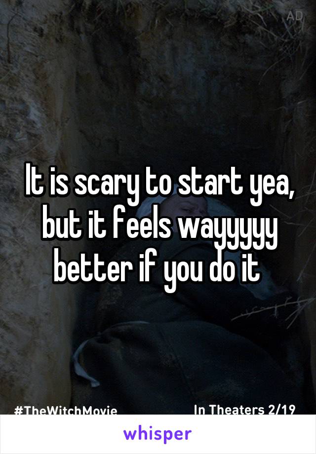 It is scary to start yea, but it feels wayyyyy better if you do it 