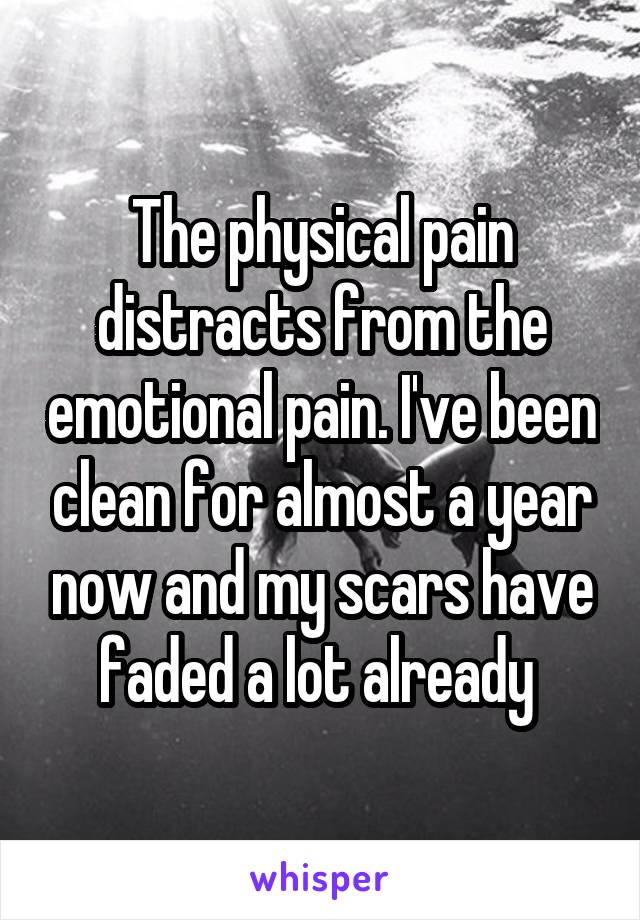 The physical pain distracts from the emotional pain. I've been clean for almost a year now and my scars have faded a lot already 