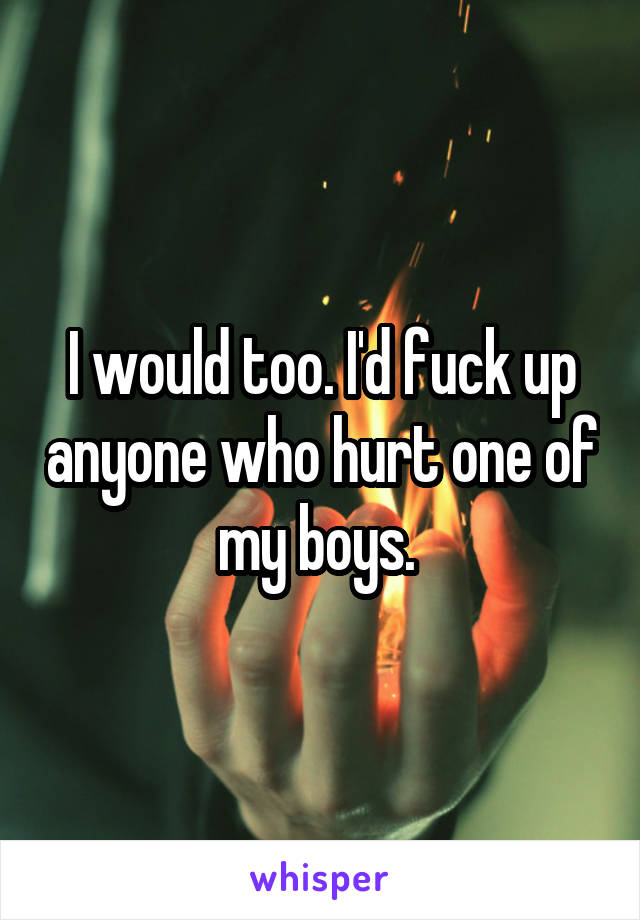 I would too. I'd fuck up anyone who hurt one of my boys. 