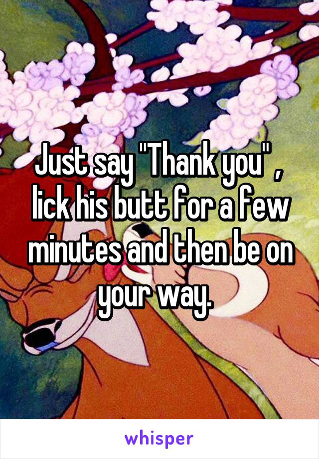 Just say "Thank you" ,  lick his butt for a few minutes and then be on your way.  