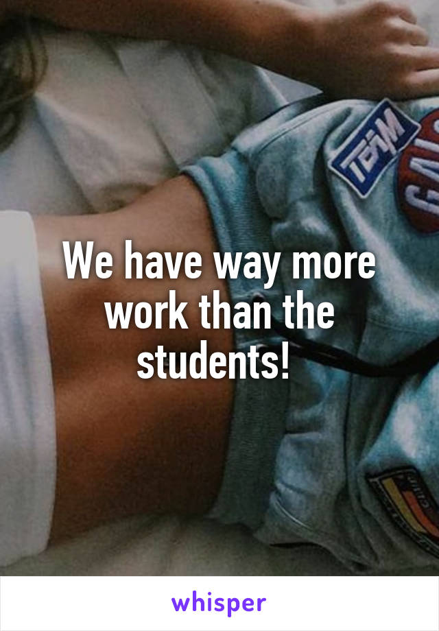 We have way more work than the students! 