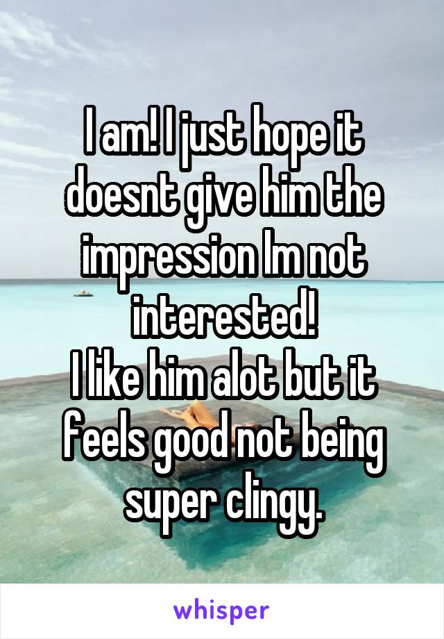 I am! I just hope it doesnt give him the impression Im not interested!
I like him alot but it feels good not being super clingy.
