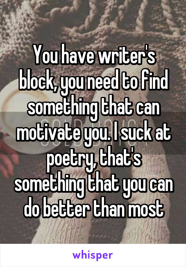 You have writer's block, you need to find something that can motivate you. I suck at poetry, that's something that you can do better than most