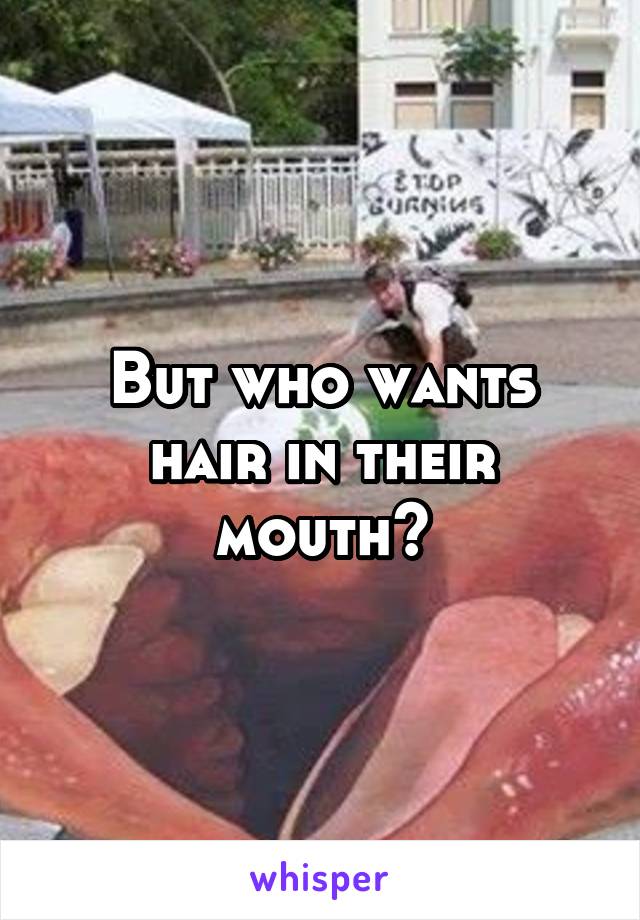 But who wants hair in their mouth?