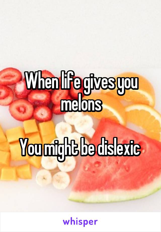 When life gives you melons

You might be dislexic 