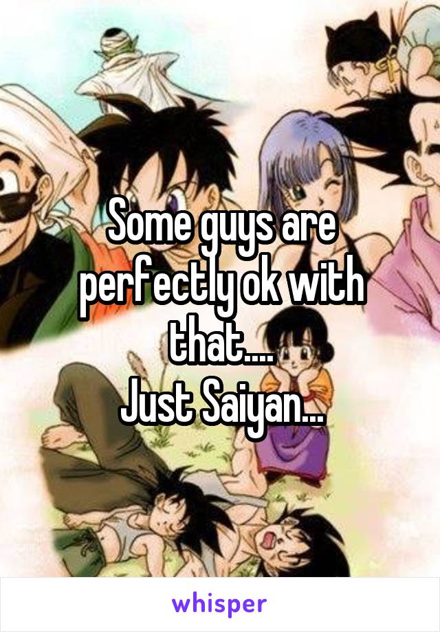Some guys are perfectly ok with that....
Just Saiyan...