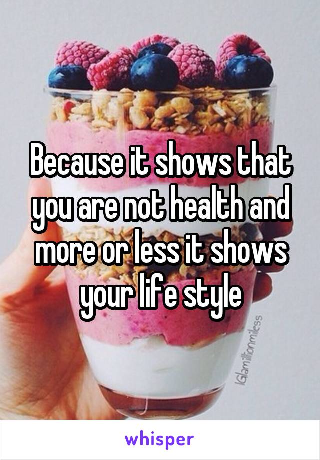 Because it shows that you are not health and more or less it shows your life style