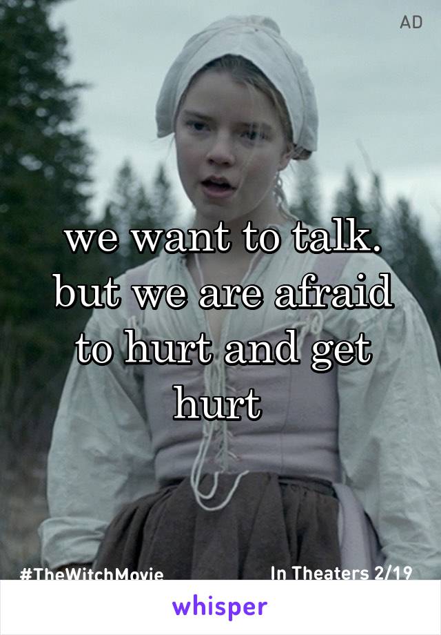 we want to talk. but we are afraid to hurt and get hurt 
