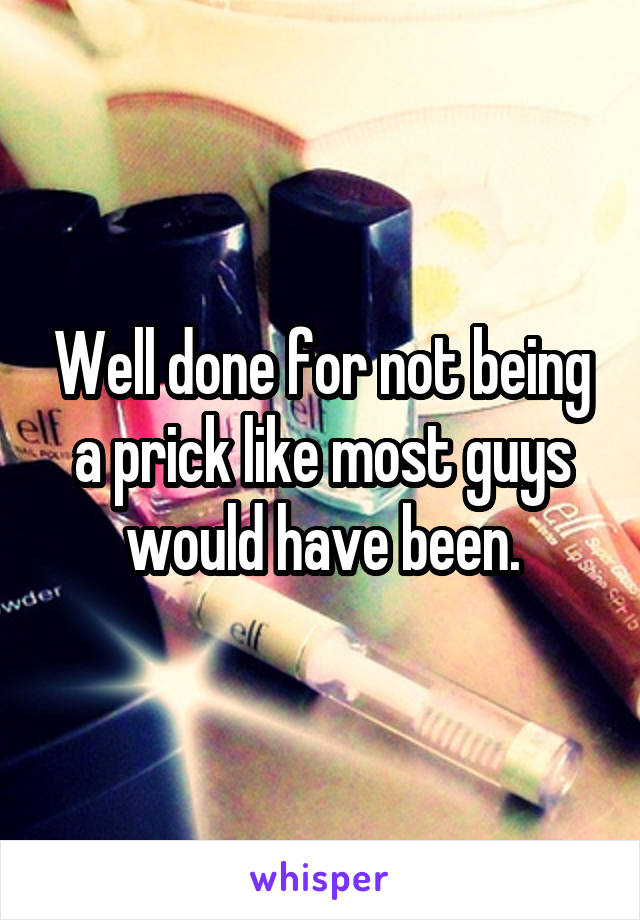 Well done for not being a prick like most guys would have been.