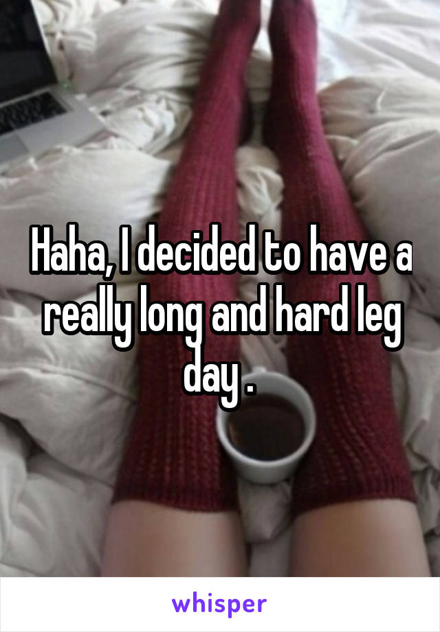 Haha, I decided to have a really long and hard leg day . 