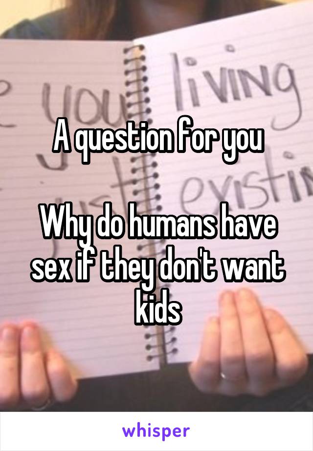 A question for you

Why do humans have sex if they don't want kids