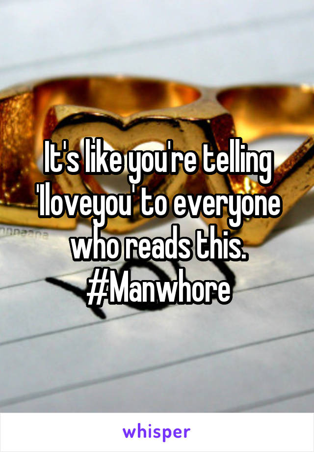 It's like you're telling 'Iloveyou' to everyone who reads this.
#Manwhore