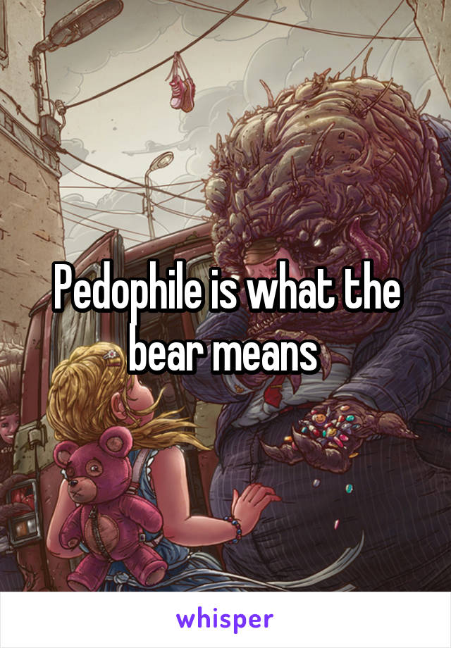 Pedophile is what the bear means 
