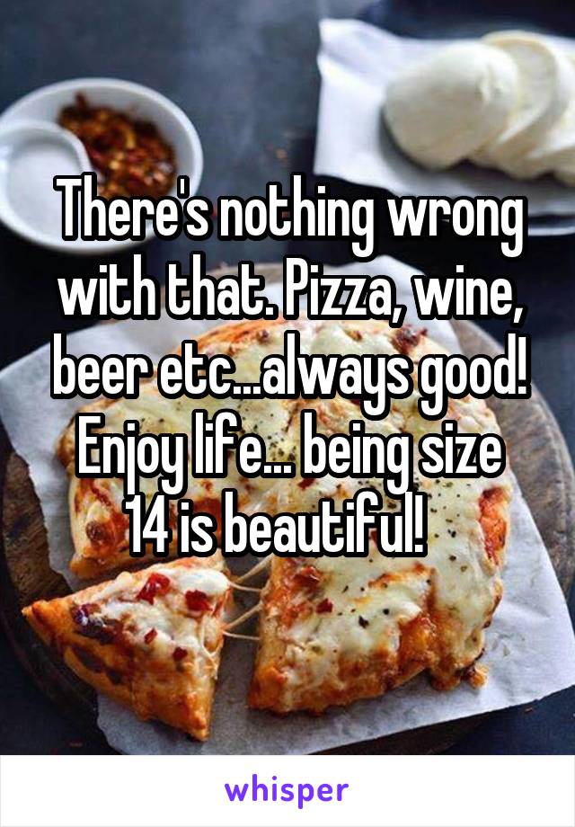 There's nothing wrong with that. Pizza, wine, beer etc...always good!
Enjoy life... being size 14 is beautiful!   
