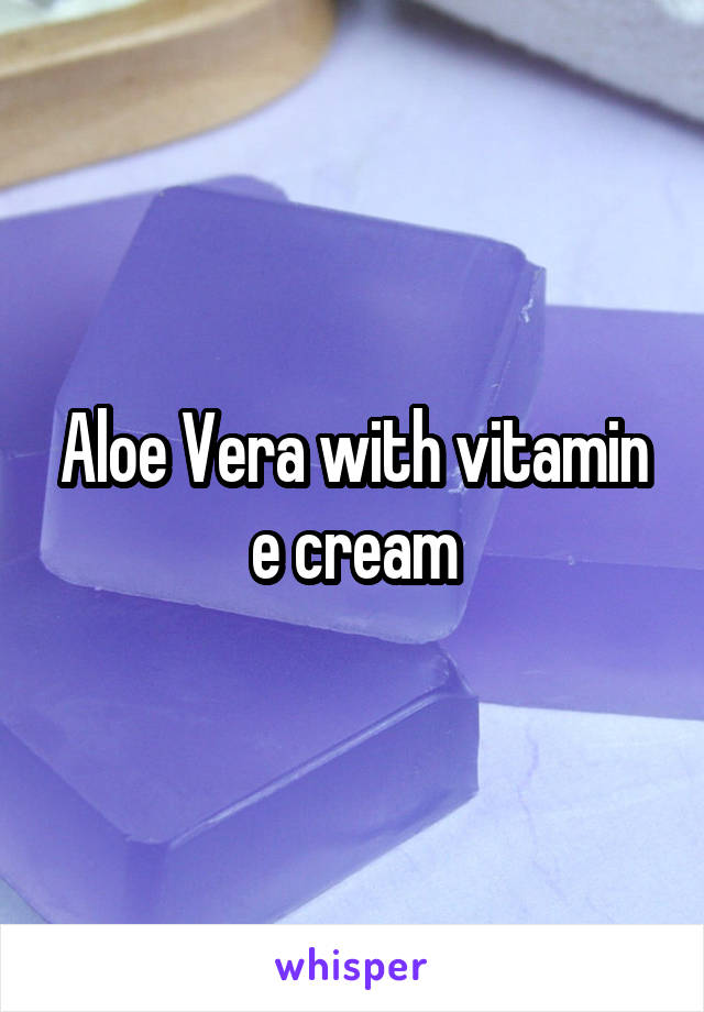 Aloe Vera with vitamin e cream