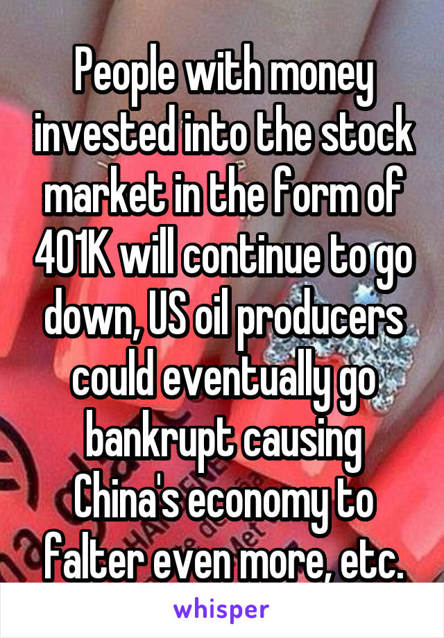 People with money invested into the stock market in the form of 401K will continue to go down, US oil producers could eventually go bankrupt causing China's economy to falter even more, etc.