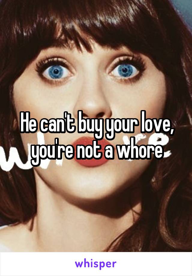 He can't buy your love, you're not a whore