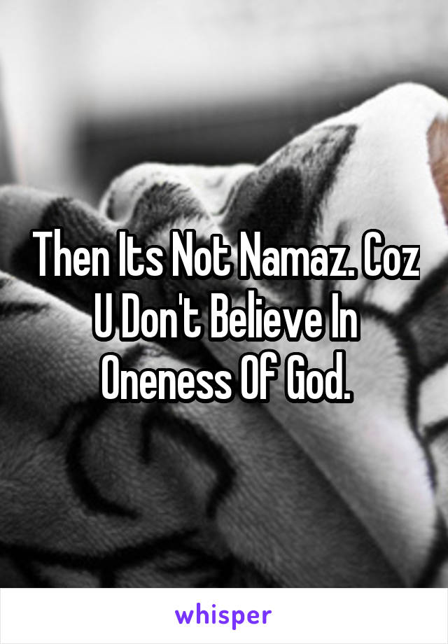 Then Its Not Namaz. Coz U Don't Believe In Oneness Of God.