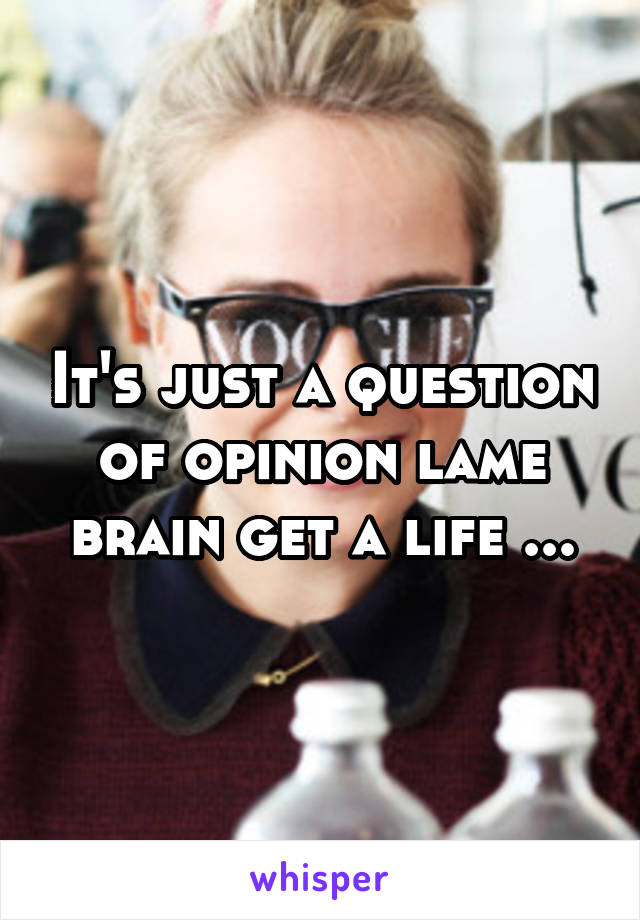 It's just a question of opinion lame brain get a life ...