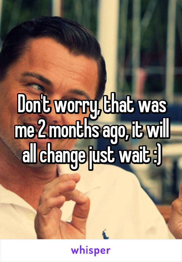 Don't worry, that was me 2 months ago, it will all change just wait :)