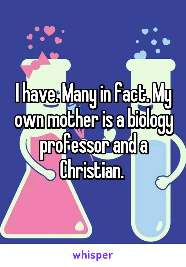 I have. Many in fact. My own mother is a biology professor and a Christian. 