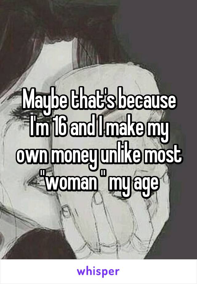 Maybe that's because I'm 16 and I make my own money unlike most "woman " my age