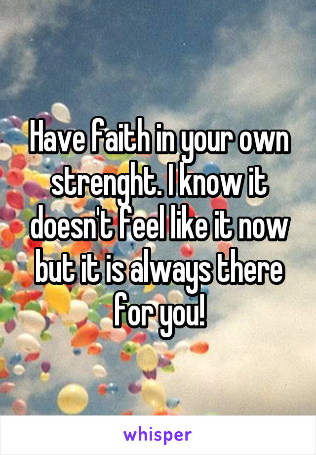 Have faith in your own strenght. I know it doesn't feel like it now but it is always there for you!