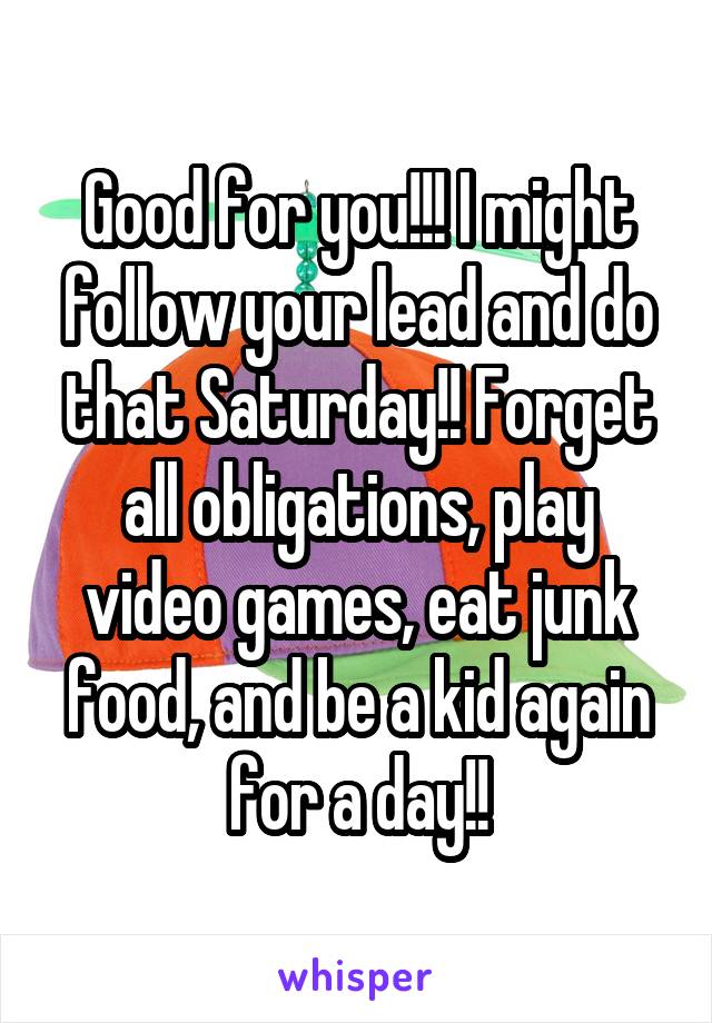 Good for you!!! I might follow your lead and do that Saturday!! Forget all obligations, play video games, eat junk food, and be a kid again for a day!!