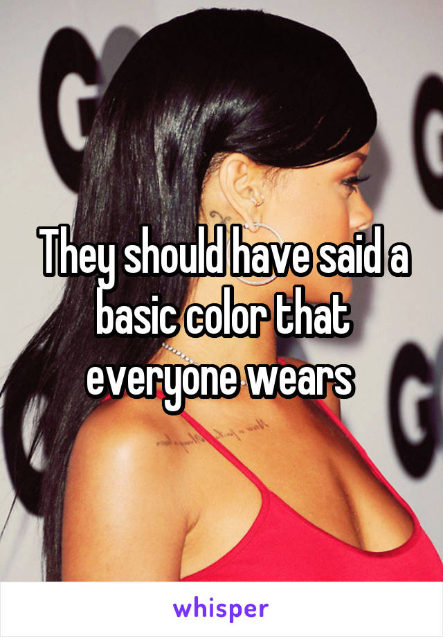 They should have said a basic color that everyone wears 