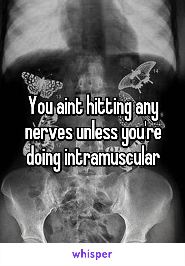 You aint hitting any nerves unless you're doing intramuscular