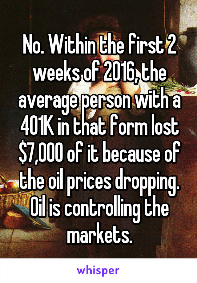 No. Within the first 2 weeks of 2016, the average person with a 401K in that form lost $7,000 of it because of the oil prices dropping. Oil is controlling the markets.