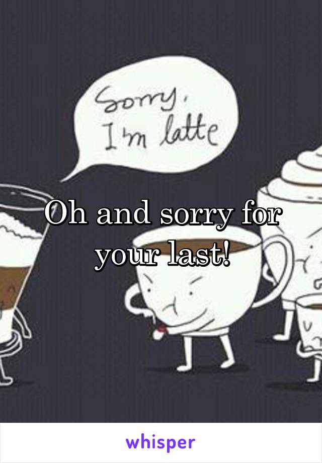 Oh and sorry for your last!