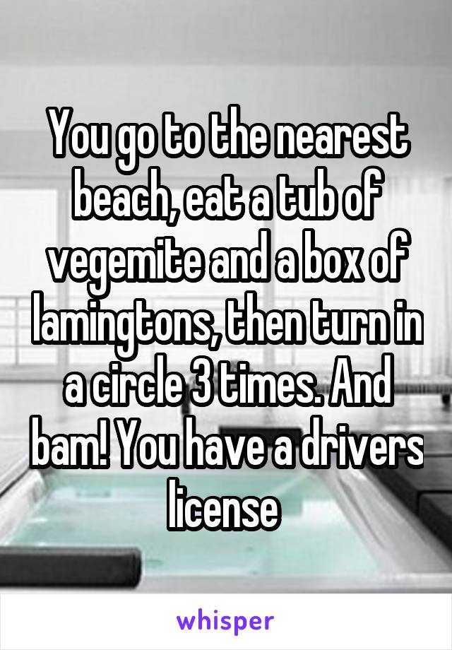 You go to the nearest beach, eat a tub of vegemite and a box of lamingtons, then turn in a circle 3 times. And bam! You have a drivers license 
