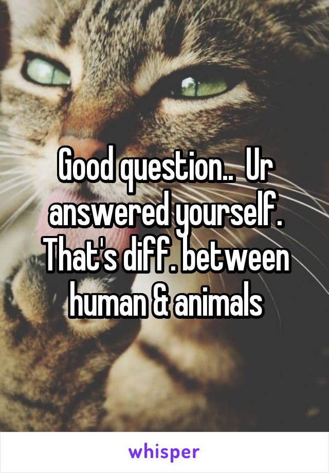 Good question..  Ur answered yourself. That's diff. between human & animals