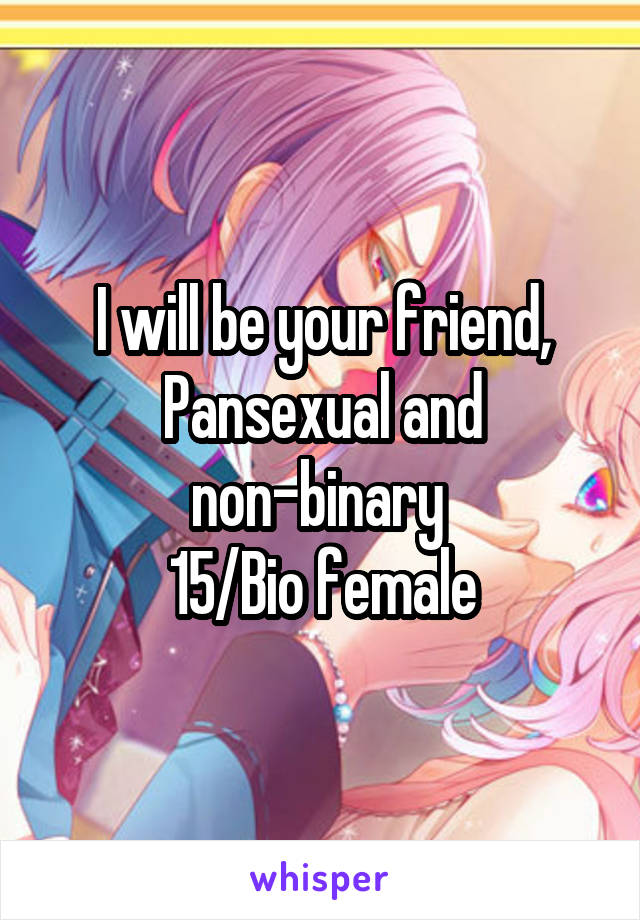 I will be your friend,
Pansexual and non-binary 
15/Bio female