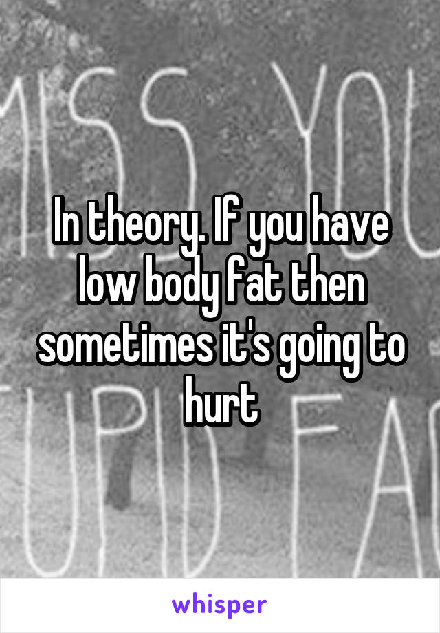 In theory. If you have low body fat then sometimes it's going to hurt