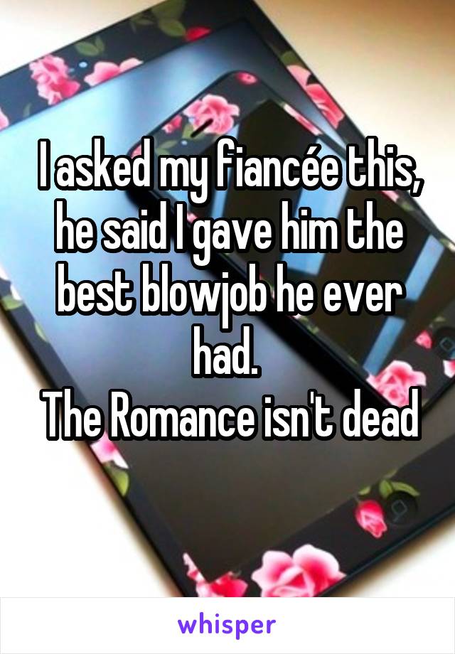 I asked my fiancée this, he said I gave him the best blowjob he ever had. 
The Romance isn't dead 