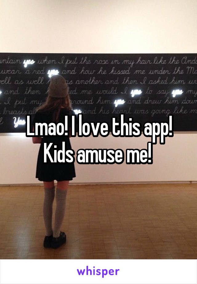 Lmao! I love this app! Kids amuse me! 