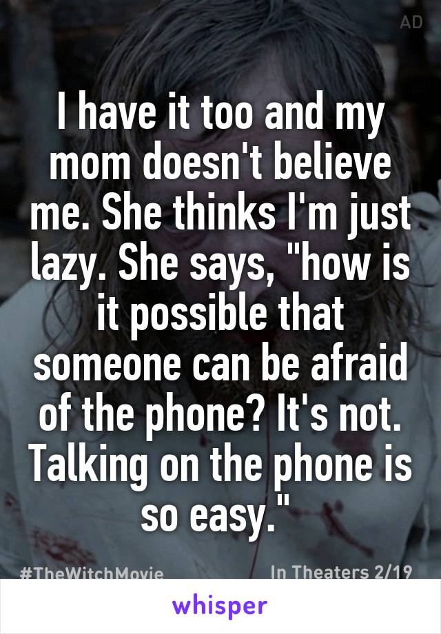 I have it too and my mom doesn't believe me. She thinks I'm just lazy. She says, "how is it possible that someone can be afraid of the phone? It's not. Talking on the phone is so easy." 