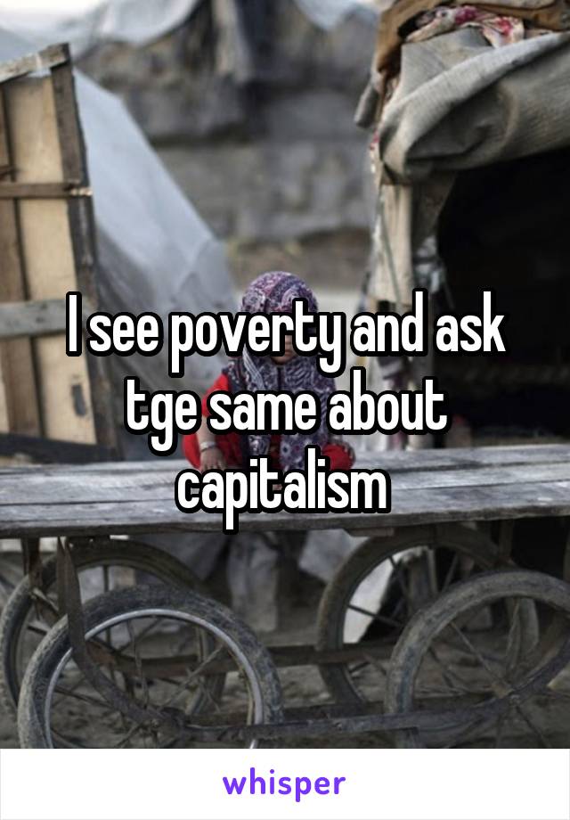 I see poverty and ask tge same about capitalism 
