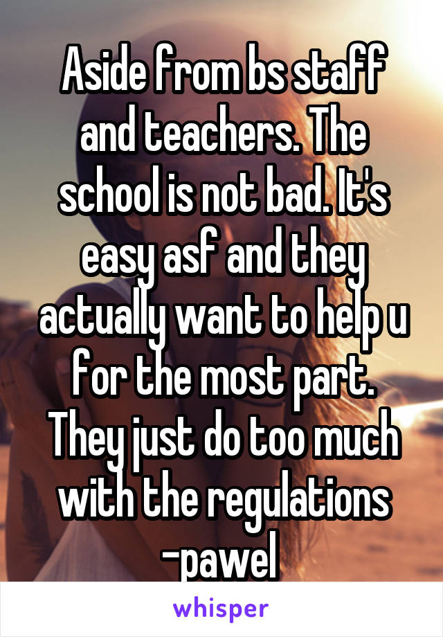 Aside from bs staff and teachers. The school is not bad. It's easy asf and they actually want to help u for the most part. They just do too much with the regulations -pawel 