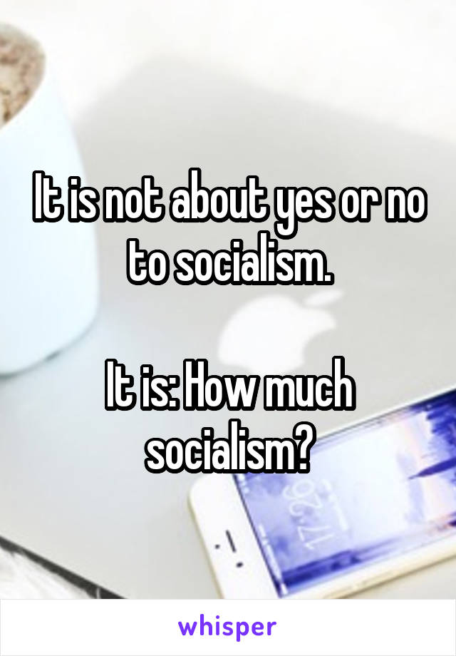It is not about yes or no to socialism.

It is: How much socialism?