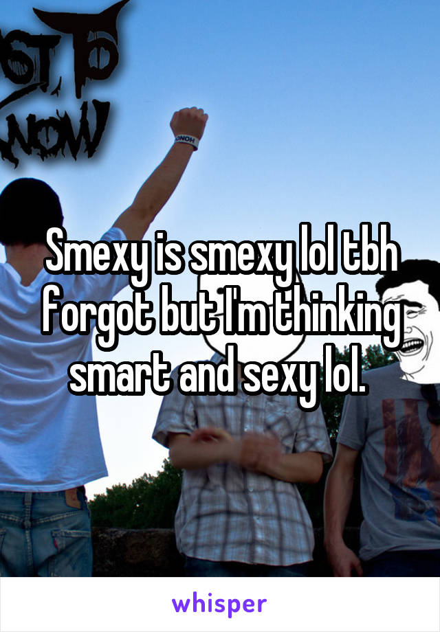 Smexy is smexy lol tbh forgot but I'm thinking smart and sexy lol. 